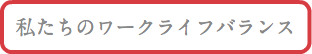 私たちのワークバランス