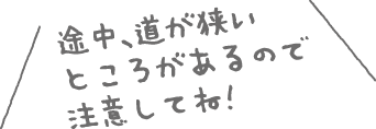 途中、道が狭いところがあるので注意してね！